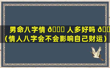 男命八字情 🍁 人多好吗 🐕 （情人八字会不会影响自己财运）